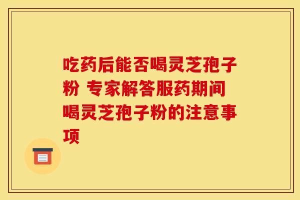 吃药后能否喝灵芝孢子粉 专家解答服药期间喝灵芝孢子粉的注意事项
