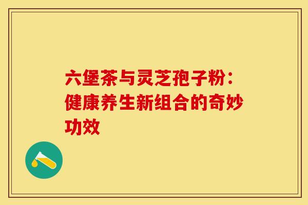 六堡茶与灵芝孢子粉：健康养生新组合的奇妙功效