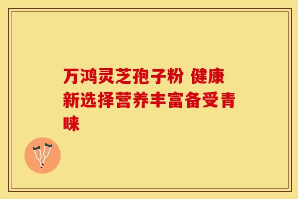 万鸿灵芝孢子粉 健康新选择营养丰富备受青睐