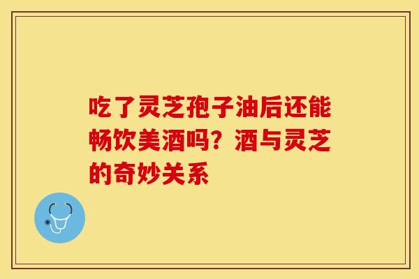 吃了灵芝孢子油后还能畅饮美酒吗?酒与灵芝的奇妙关系 吃了灵芝孢子油后还能畅饮美酒吗?酒与灵芝的奇妙关系