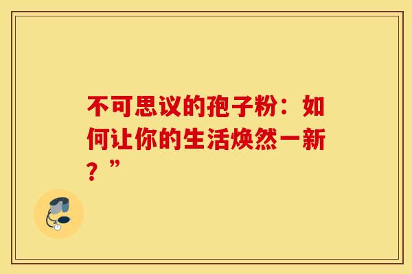 不可思议的孢子粉：如何让你的生活焕然一新？”