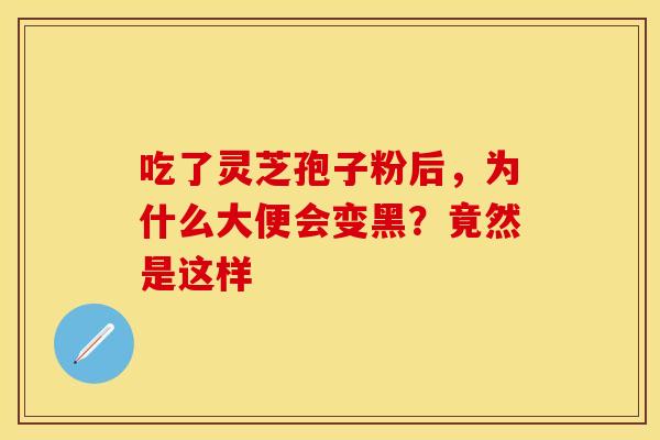 吃了灵芝孢子粉后，为什么大便会变黑？竟然是这样