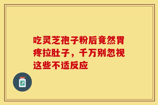 吃灵芝孢子粉后竟然胃疼拉肚子，千万别忽视这些不适反应