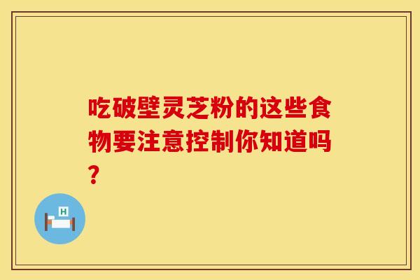 吃破壁灵芝粉的这些食物要注意控制你知道吗? 吃破壁灵芝粉的这些食物要注意控制你知道吗?