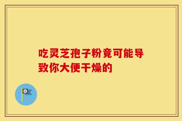 吃灵芝孢子粉竟可能导致你大便干燥的