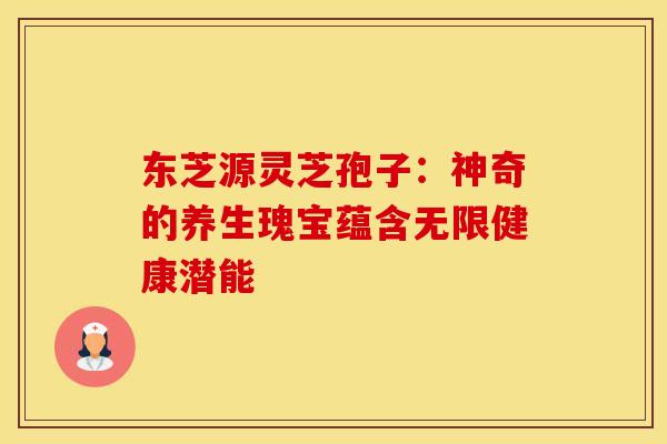 东芝源灵芝孢子：神奇的养生瑰宝蕴含无限健康潜能