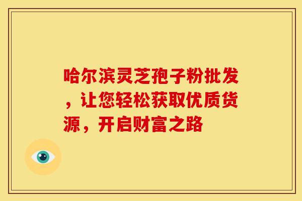 哈尔滨灵芝孢子粉批发，让您轻松获取优质货源，开启财富之路