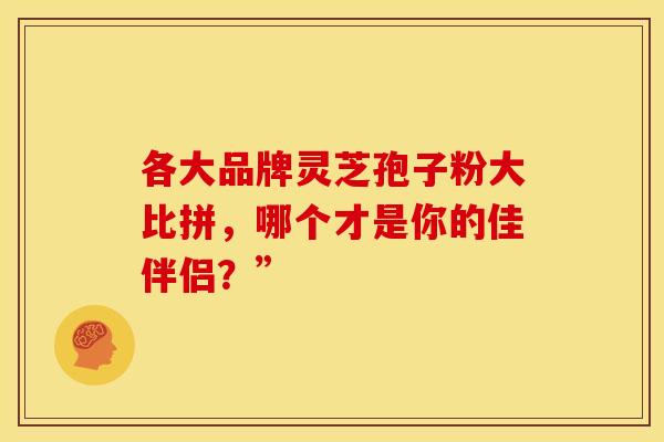 各大品牌灵芝孢子粉大比拼，哪个才是你的佳伴侣？”