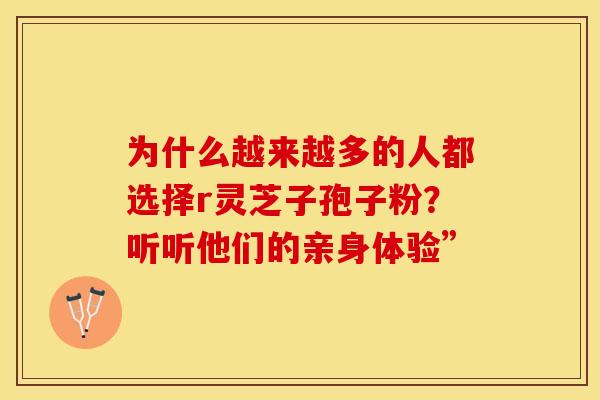 为什么越来越多的人都选择r灵芝子孢子粉？听听他们的亲身体验”