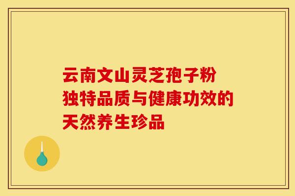 云南文山灵芝孢子粉 独特品质与健康功效的天然养生珍品