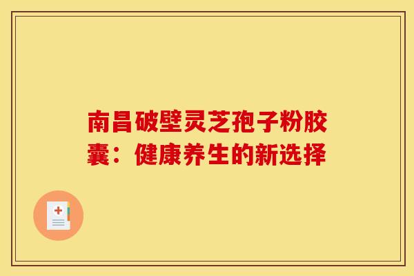 南昌破壁灵芝孢子粉胶囊：健康养生的新选择