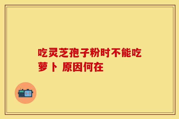 吃灵芝孢子粉时不能吃萝卜 原因何在