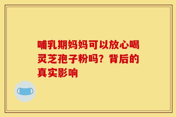 哺乳期妈妈可以放心喝灵芝孢子粉吗？背后的真实影响