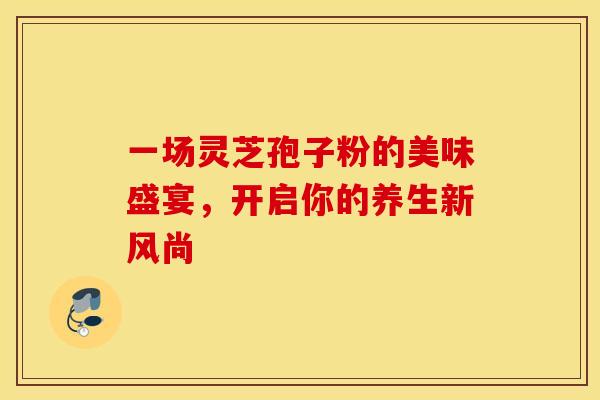 一场灵芝孢子粉的美味盛宴，开启你的养生新风尚
