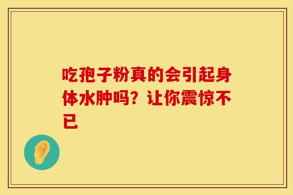 吃孢子粉真的会引起身体水肿吗？让你震惊不已
