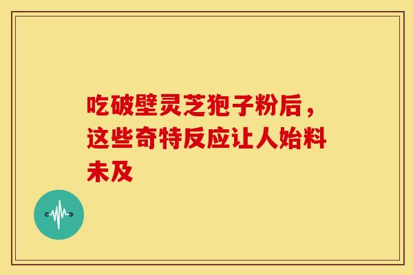 吃破壁灵芝狍子粉后，这些奇特反应让人始料未及