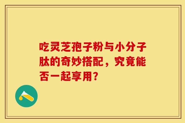 吃灵芝孢子粉与小分子肽的奇妙搭配，究竟能否一起享用？