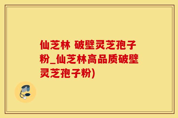 仙芝林 破壁灵芝孢子粉_仙芝林高品质破壁灵芝孢子粉)