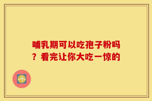 哺乳期可以吃孢子粉吗？看完让你大吃一惊的