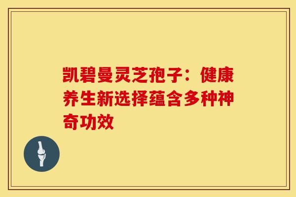 凯碧曼灵芝孢子：健康养生新选择蕴含多种神奇功效