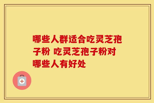 哪些人群适合吃灵芝孢子粉 吃灵芝孢子粉对哪些人有好处