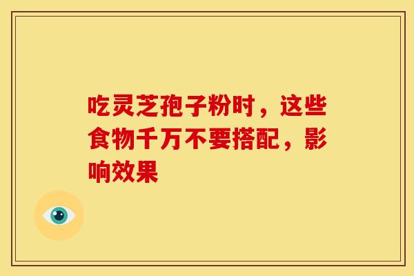吃灵芝孢子粉时,这些食物千万不要搭配,影响效果 吃灵芝孢子粉时,这些食物千万不要搭配,影响效果