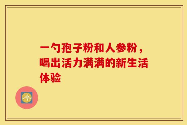 一勺孢子粉和人参粉，喝出活力满满的新生活体验