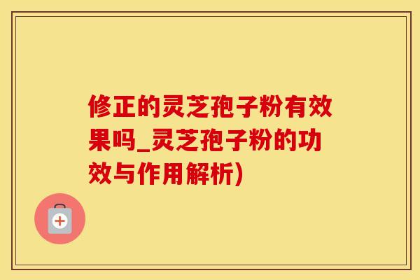 修正的灵芝孢子粉有效果吗_灵芝孢子粉的功效与作用解析)
