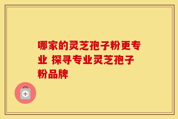 哪家的灵芝孢子粉更专业 探寻专业灵芝孢子粉品牌
