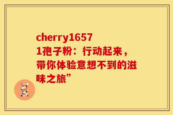 cherry16571孢子粉：行动起来，带你体验意想不到的滋味之旅”