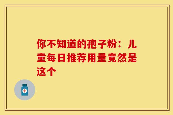 你不知道的孢子粉：儿童每日推荐用量竟然是这个