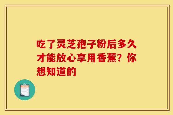 吃了灵芝孢子粉后多久才能放心享用香蕉？你想知道的