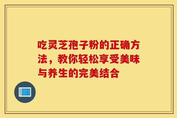 吃灵芝孢子粉的正确方法，教你轻松享受美味与养生的完美结合