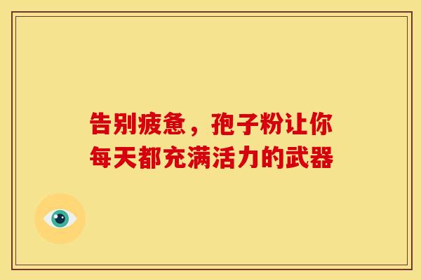 告别疲惫,孢子粉让你每天都充满活力的武器 告别疲惫,孢子粉让你每天都充满活力的武器