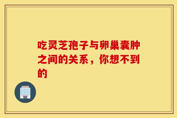 吃灵芝孢子与卵巢囊肿之间的关系，你想不到的