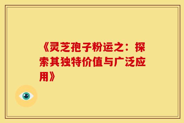 《灵芝孢子粉运之：探索其独特价值与广泛应用》