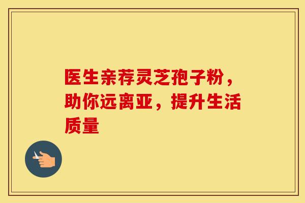 医生亲荐灵芝孢子粉,助你远离亚,提升生活质量 医生亲荐灵芝孢子粉,助你远离亚,提升生活质量