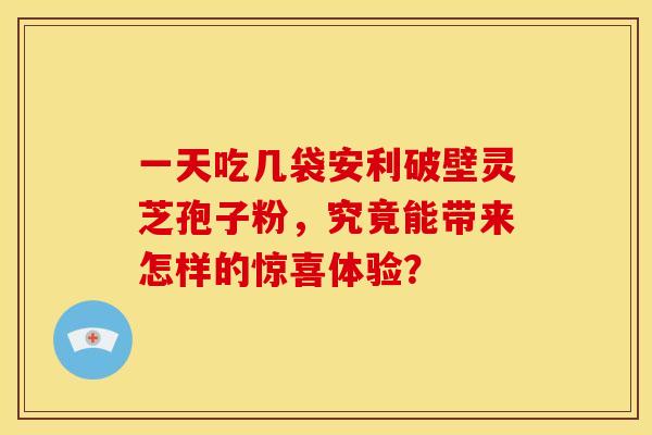 一天吃几袋安利破壁灵芝孢子粉，究竟能带来怎样的惊喜体验？