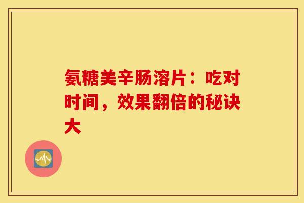 氨糖美辛肠溶片：吃对时间，效果翻倍的秘诀大