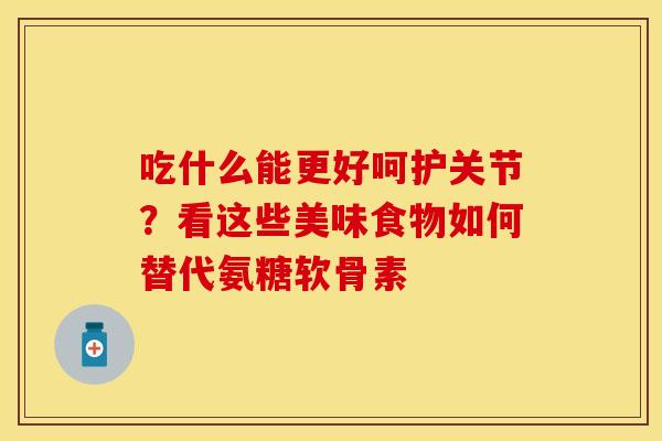 吃什么能更好呵护关节？看这些美味食物如何替代氨糖软骨素