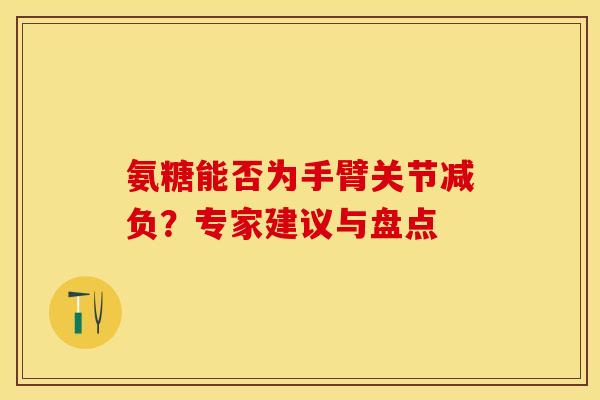 氨糖能否为手臂关节减负？专家建议与盘点