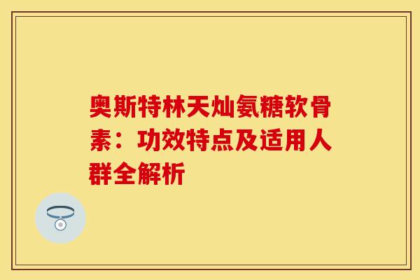 奥斯特林天灿氨糖软骨素:功效特点及适用人群全解析 奥斯特林天灿氨糖软骨素:功效特点及适用人群全解析