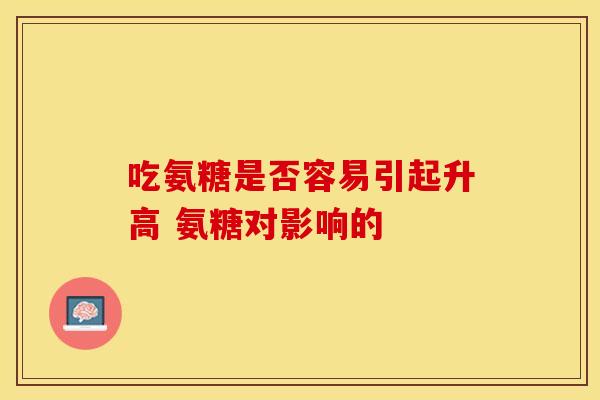吃氨糖是否容易引起升高 氨糖对影响的