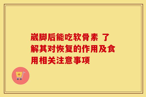 崴脚后能吃软骨素 了解其对恢复的作用及食用相关注意事项