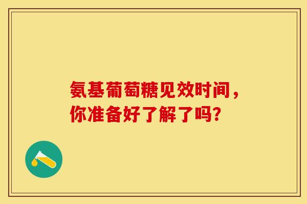 氨基葡萄糖见效时间，你准备好了解了吗？