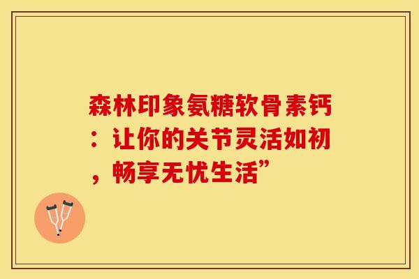 森林印象氨糖软骨素钙：让你的关节灵活如初，畅享无忧生活”