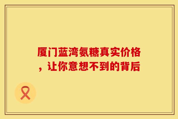 厦门蓝湾氨糖真实价格，让你意想不到的背后