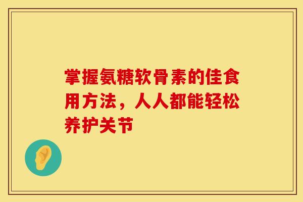 掌握氨糖软骨素的佳食用方法,人人都能轻松养护关节 掌握氨糖软骨素的佳食用方法,人人都能轻松养护关节