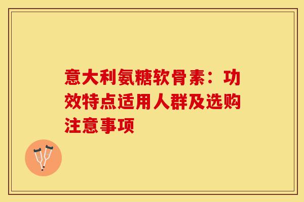 意大利氨糖软骨素：功效特点适用人群及选购注意事项