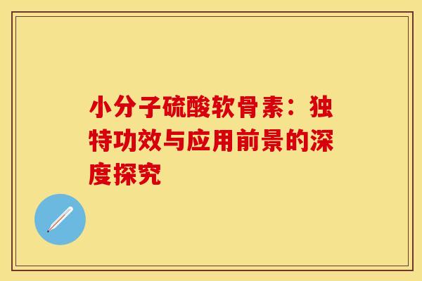 小分子硫酸软骨素:独特功效与应用前景的深度探究 小分子硫酸软骨素:独特功效与应用前景的深度探究